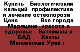 Купить : Биологический кальций -профилактика и лечение остеопороза › Цена ­ 3 090 - Все города Медицина, красота и здоровье » Витамины и БАД   . Ханты-Мансийский,Урай г.